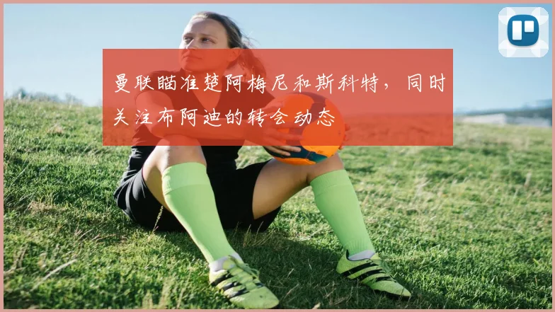 曼联瞄准楚阿梅尼和斯科特，同时关注布阿迪的转会动态