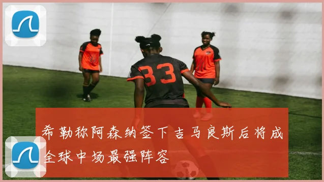 希勒称阿森纳签下吉马良斯后将成全球中场最强阵容