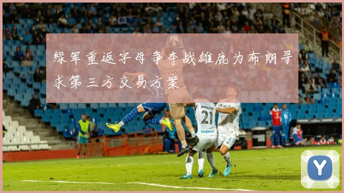 绿军重返字母争夺战雄鹿为布朗寻求第三方交易方案
