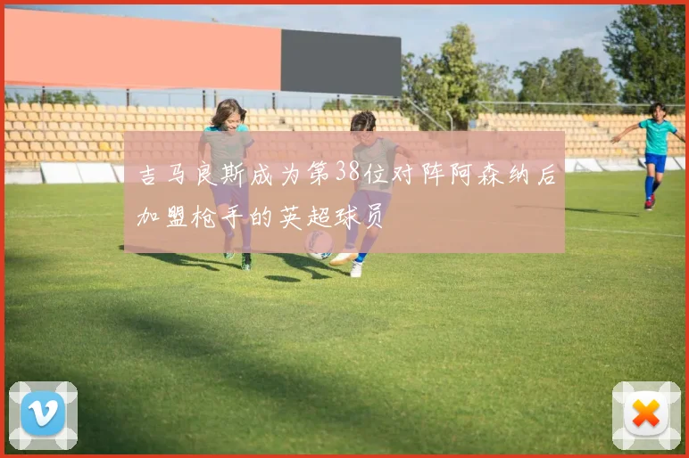 吉马良斯成为第38位对阵阿森纳后加盟枪手的英超球员