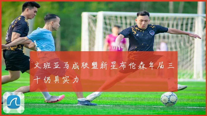 文班亚马成联盟新星布伦森年届三十仍具实力
