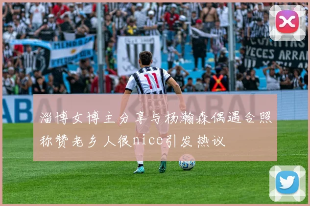 淄博女博主分享与杨瀚森偶遇合照称赞老乡人很nice引发热议