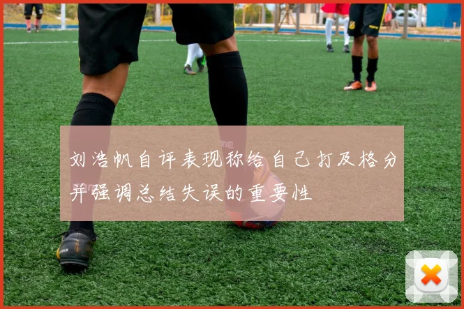 刘浩帆自评表现称给自己打及格分并强调总结失误的重要性