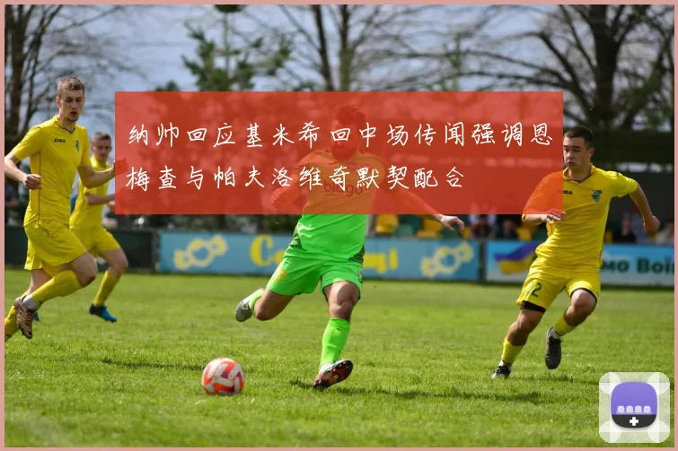纳帅回应基米希回中场传闻强调恩梅查与帕夫洛维奇默契配合
