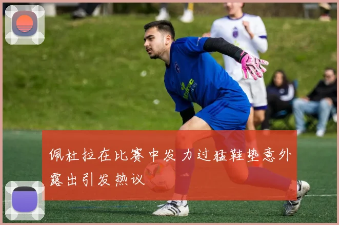 佩杜拉在比赛中发力过猛鞋垫意外露出引发热议