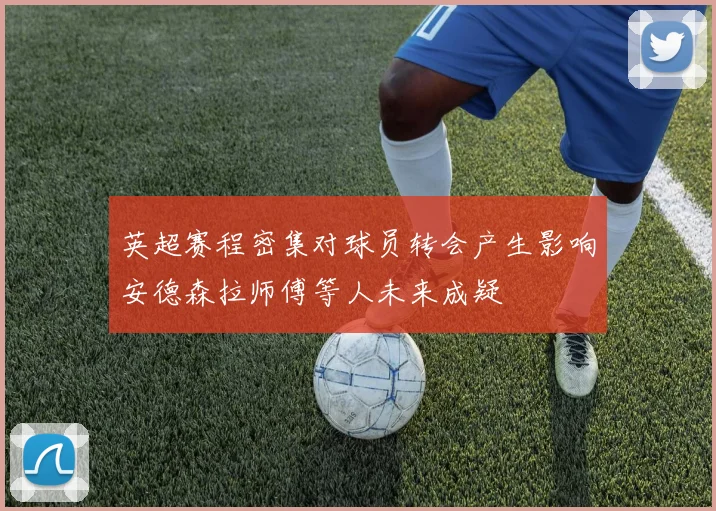 英超赛程密集对球员转会产生影响安德森拉师傅等人未来成疑