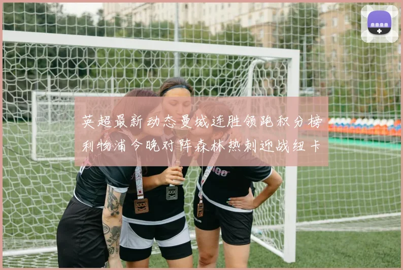 英超最新动态曼城连胜领跑积分榜利物浦今晚对阵森林热刺迎战纽卡挑战
