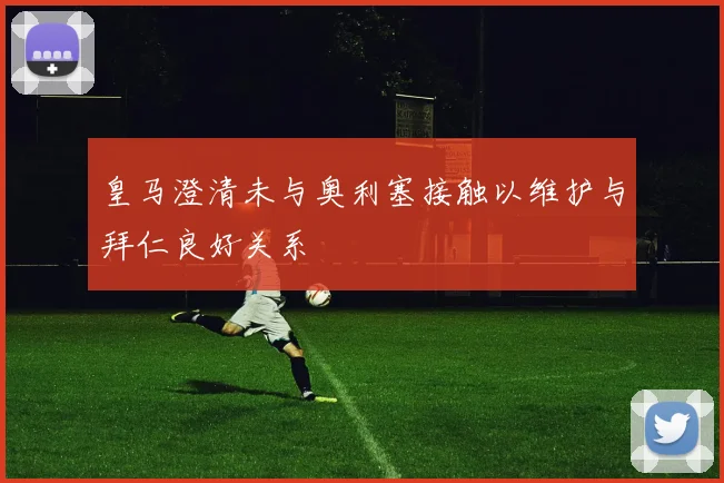 皇马澄清未与奥利塞接触以维护与拜仁良好关系