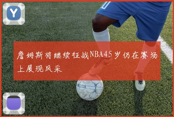 詹姆斯将继续征战NBA45岁仍在赛场上展现风采