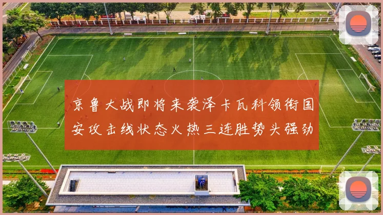 京鲁大战即将来袭泽卡瓦科领衔国安攻击线状态火热三连胜势头强劲