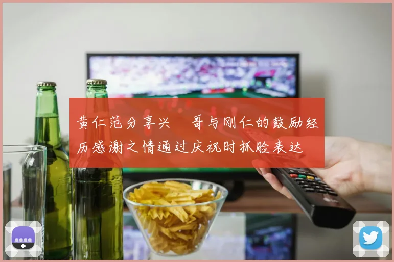 黄仁范分享兴慜哥与刚仁的鼓励经历感谢之情通过庆祝时抓脸表达