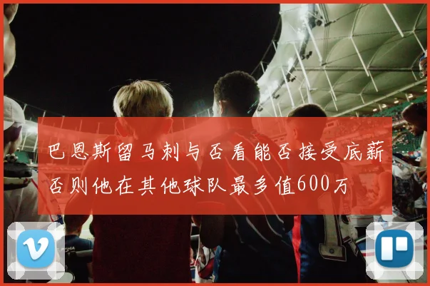 巴恩斯留马刺与否看能否接受底薪否则他在其他球队最多值600万