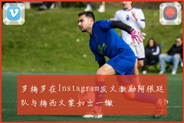 罗梅罗在Instagram发文激励阿根廷队与梅西文案如出一辙