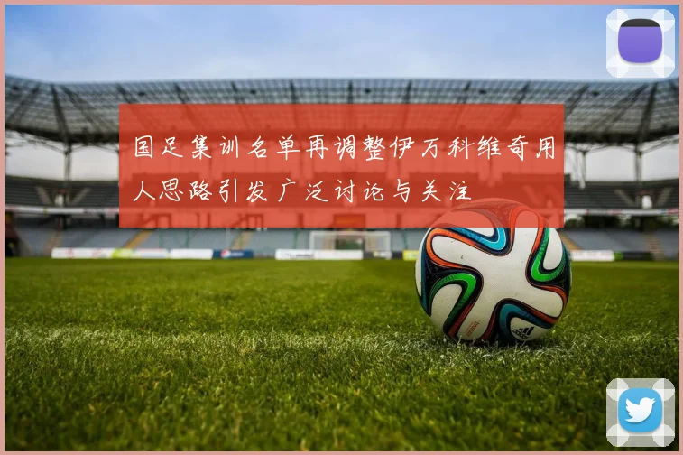 国足集训名单再调整伊万科维奇用人思路引发广泛讨论与关注