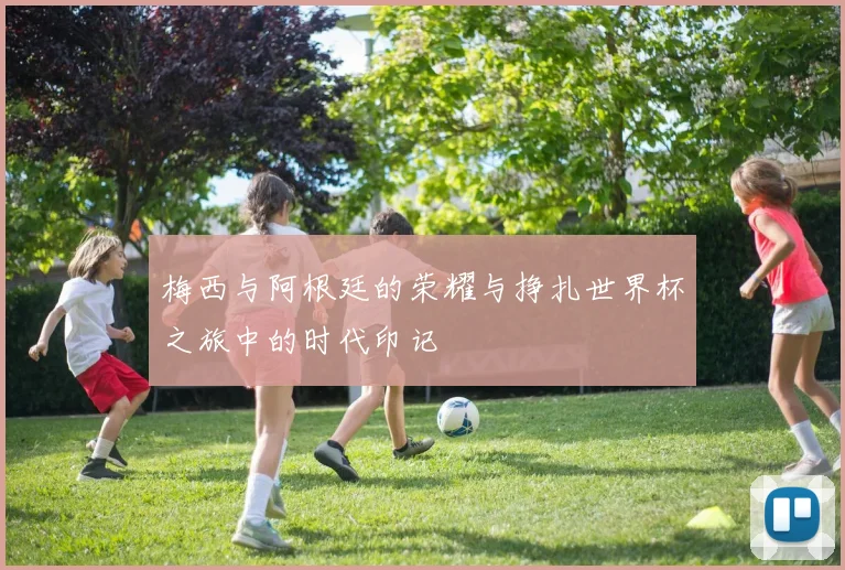 梅西与阿根廷的荣耀与挣扎世界杯之旅中的时代印记