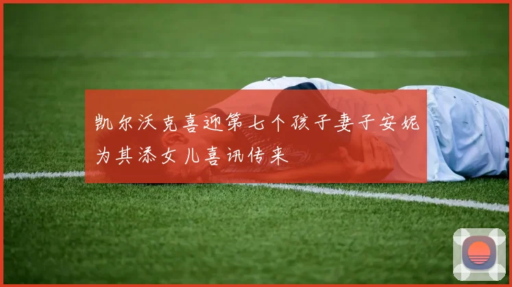 凯尔沃克喜迎第七个孩子妻子安妮为其添女儿喜讯传来